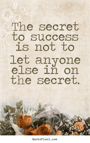 The secret to success is not to let anyone else in on the secret ...