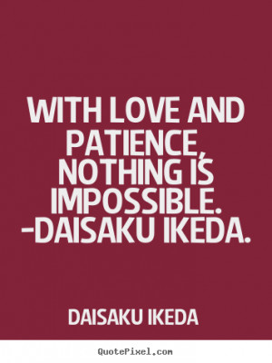 ... nothing is impossible. -daisaku ikeda. Daisaku Ikeda good love quote