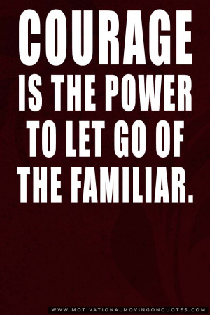 Courage is the power to let go of the familiar. – Raymond Lindquist