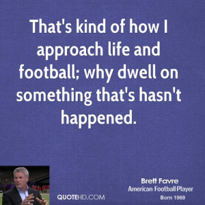 That's kind of how I approach life and football; why dwell on ...