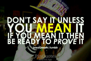 Don't say it unless you mean it!(: