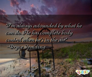 always astounded by what he can do. He has complete body control ...