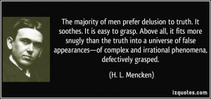 of men prefer delusion to truth. It soothes. It is easy to grasp ...