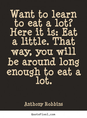Want to learn to eat a lot? here it is: eat a little. that way, you ...