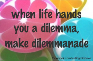 When life hands you a dilemma, make dilemmanade.