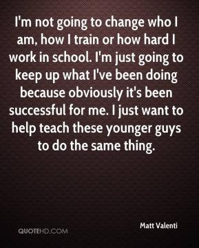 not going to change who I am, how I train or how hard I work in ...