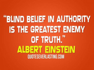 ... belief in authority is the greatest enemy of truth. - Albert Einstein