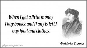 When I get a little money I buy books; and if any is left I buy food ...
