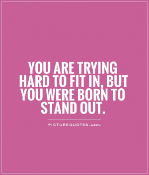 ... trying hard to fit in, but you were born to stand out Picture Quote #1