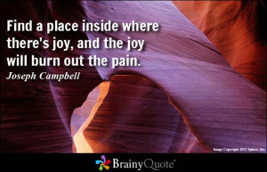 ... place inside where there's joy, and the joy will burn out the pain