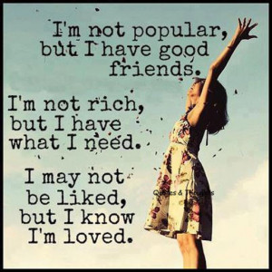... not rich but I have what I need. I may not be liked, but I know I'm