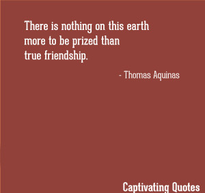 there is nothing on this earth more to be prized than true friendship ...