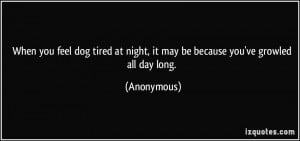 When you feel dog tired at night, it may be because you've growled all ...