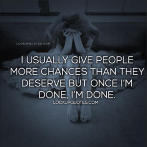 ... people more chances than they deserve but once I'm done, I'm done