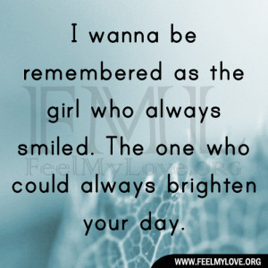 wanna be remembered as the girl who always smiled.