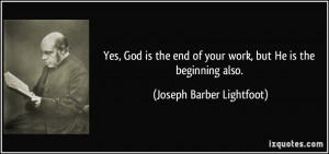 Yes, God is the end of your work, but He is the beginning also ...
