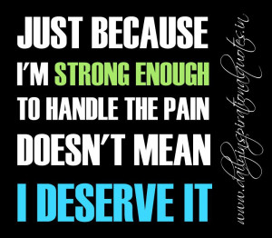 ... enough to handle the pain doesn’t mean I deserve it. ~ Anonymous