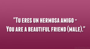 Tu eres un hermosa amigo – You are a beautiful friend (male).”