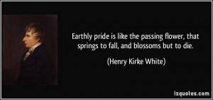 Earthly pride is like the passing flower, that springs to fall, and ...