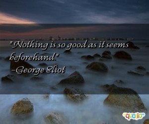 Nothing is so good as it seems beforehand. -George Eliot