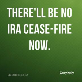 Gerry Kelly - There'll be no IRA cease-fire now.