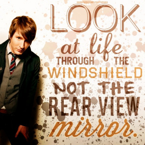 Look at life through the windshield, not the rear view mirror.”
