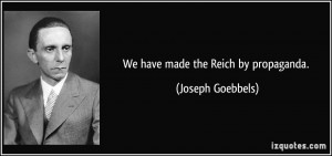 We have made the Reich by propaganda. - Joseph Goebbels