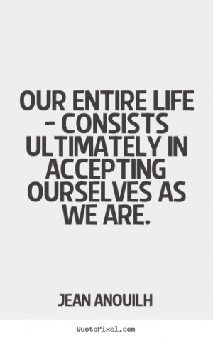 ... quote about life - Our entire life - consists ultimately in accepting