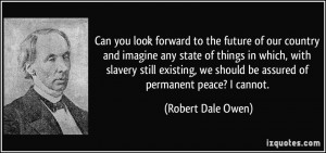 ... we should be assured of permanent peace? I cannot. - Robert Dale Owen