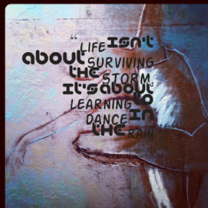 ... about surviving the storm, it's about learning to dance in the rain