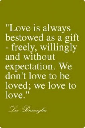 Love is always bestowed as a gift -- freely, willingly and without ...
