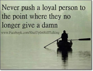 Never push a loyal person...
