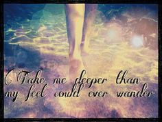 Take me deeper than my feet could ever wander