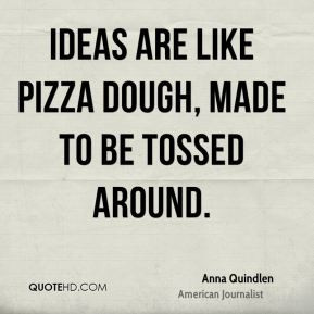 Anna Quindlen - Ideas are like pizza dough, made to be tossed around.