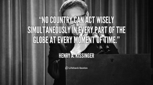 No country can act wisely simultaneously in every part of the globe at ...