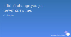 didn't change,you just never knew me.