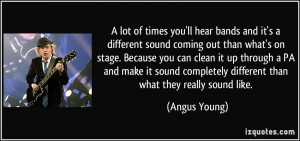 ... sound completely different than what they really sound like. - Angus