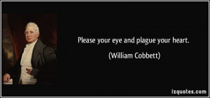 Please your eye and plague your heart. - William Cobbett