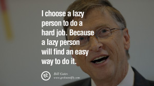 Gates Quotes I choose a lazy person to do a hard job. Because a lazy ...