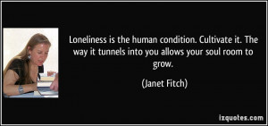 Loneliness is the human condition. Cultivate it. The way it tunnels ...