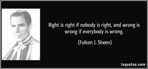 ... is right, and wrong is wrong if everybody is wrong. - Fulton J. Sheen