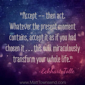 Accept- Then Act… - Eckhart Tolle