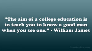 ... to teach you to know a good man when you see one.” – William James