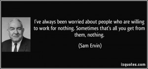 ... nothing. Sometimes that's all you get from them, nothing. - Sam Ervin