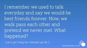 remember we used to talk everyday and say we would be best friends ...