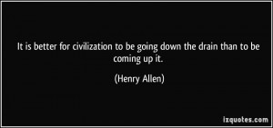 ... to be going down the drain than to be coming up it. - Henry Allen