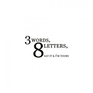 Three words, eight letters, say it and I'm yours.
