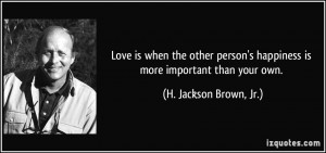 ... happiness is more important than your own. - H. Jackson Brown, Jr