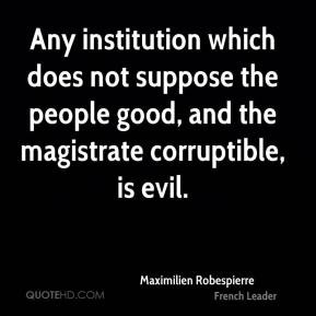 ... , and the magistrate corruptible, is evil. - Maximilien Robespierre