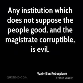 ... , and the magistrate corruptible, is evil. - Maximilien Robespierre